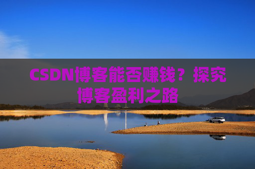 CSDN博客能否赚钱？探究博客盈利之路
